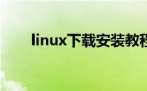 linux下载安装教程(Linux下载安装)