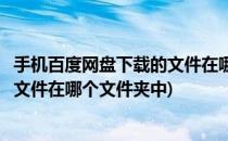 手机百度网盘下载的文件在哪个文件夹(手机百度网盘下载的文件在哪个文件夹中)