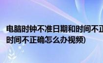 电脑时钟不准日期和时间不正确怎么办(电脑时钟不准日期和时间不正确怎么办视频)