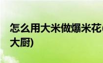 怎么用大米做爆米花(怎么用大米做爆米花,猫大厨)