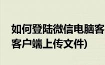 如何登陆微信电脑客户端(如何登陆微信电脑客户端上传文件)