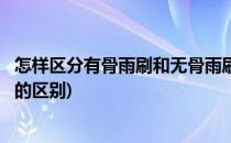 怎样区分有骨雨刷和无骨雨刷(怎样区分有骨雨刷和无骨雨刷的区别)