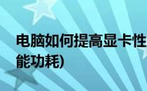 电脑如何提高显卡性能(电脑如何提高显卡性能功耗)