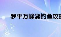 罗平万峰湖钓鱼攻略(万峰湖钓鱼指南)