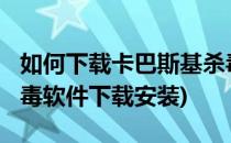 如何下载卡巴斯基杀毒软件2020(卡巴斯基杀毒软件下载安装)