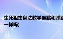 生死狙击身法教学连跳和弹跳(生死狙击身法教学连跳和弹跳一样吗)