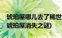 琥珀屋哪儿去了稀世珍宝琥珀屋怎么失踪的(琥珀屋消失之谜)