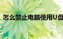 怎么禁止电脑使用U盘呢(如何禁用电脑U盘)