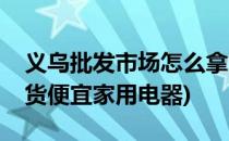 义乌批发市场怎么拿货(义乌批发市场怎么拿货便宜家用电器)