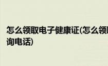 怎么领取电子健康证(怎么领取电子健康证乌鲁木齐米东区咨询电话)