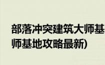 部落冲突建筑大师基地攻略(部落冲突建筑大师基地攻略最新)