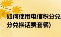 如何使用电信积分兑换话费(如何使用电信积分兑换话费套餐)