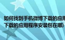 如何找到手机微博下载的应用程序安装包(如何找到手机微博下载的应用程序安装包在哪)