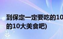 到保定一定要吃的10大美食(到保定一定要吃的10大美食吧)