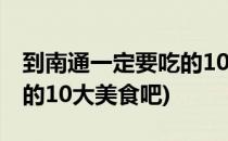 到南通一定要吃的10大美食(到南通一定要吃的10大美食吧)