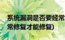 系统漏洞是否要经常修复(系统漏洞是否要经常修复才能修复)