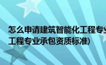 怎么申请建筑智能化工程专业承包企业资质呢?(建筑智能化工程专业承包资质标准)