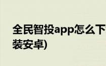 全民智投app怎么下载(全民智投app下载安装安卓)