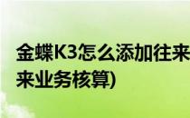 金蝶K3怎么添加往来核算单位(金蝶k3启用往来业务核算)