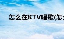 怎么在KTV唱歌(怎么在ktv唱歌不跑调)