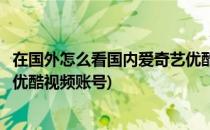 在国外怎么看国内爱奇艺优酷视频(在国外怎么看国内爱奇艺优酷视频账号)