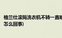 格兰仕滚筒洗衣机不转一直响(格兰仕滚筒洗衣机不转一直响怎么回事)