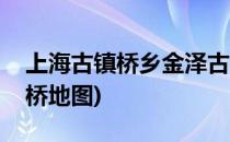 上海古镇桥乡金泽古镇旅游攻略(金泽古镇古桥地图)