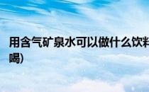 用含气矿泉水可以做什么饮料(用含气矿泉水可以做什么饮料喝)