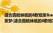 适合圆脸妹纸的8款短发&quot;圆&quot;你短发梦(适合圆脸妹纸的8款短发发型)