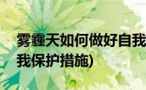 雾霾天如何做好自我防护措施(雾霾天气的自我保护措施)