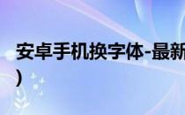 安卓手机换字体-最新版(安卓手机换字体软件)