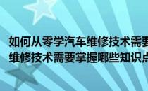 如何从零学汽车维修技术需要掌握哪些知识(如何从零学汽车维修技术需要掌握哪些知识点)