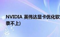 NVIDIA 英伟达显卡优化软件无法登录(英伟达优化软件登录不上)