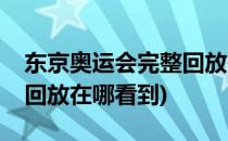 东京奥运会完整回放在哪看(东京奥运会完整回放在哪看到)