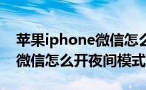 苹果iphone微信怎么开启夜间模式(iPhone微信怎么开夜间模式)