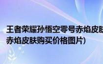 王者荣耀孙悟空零号赤焰皮肤购买价格(王者荣耀孙悟空零号赤焰皮肤购买价格图片)