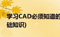 学习CAD必须知道的基础知识(了解cad的基础知识)