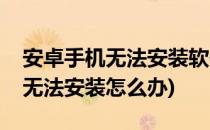 安卓手机无法安装软件的原因总结(安卓软件无法安装怎么办)