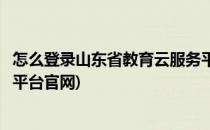 怎么登录山东省教育云服务平台(怎么登录山东省教育云服务平台官网)