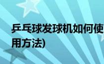 乒乓球发球机如何使用(乒乓球发球机如何使用方法)