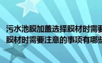 污水池膜加盖选择膜材时需要注意的事项(污水池膜加盖选择膜材时需要注意的事项有哪些)