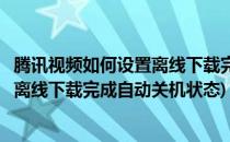 腾讯视频如何设置离线下载完成自动关机(腾讯视频如何设置离线下载完成自动关机状态)