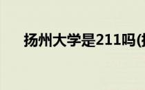 扬州大学是211吗(扬州大学是211吗?)