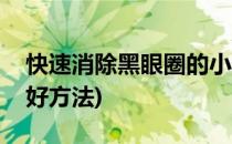 快速消除黑眼圈的小窍门(快速消除黑眼圈的好方法)