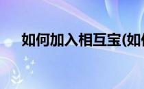 如何加入相互宝(如何加入相互宝2021)