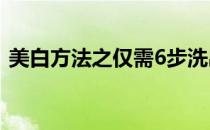 美白方法之仅需6步洗出白嫩肌(美白的步骤)