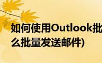 如何使用Outlook批量发送邮件(outlook怎么批量发送邮件)