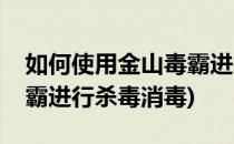 如何使用金山毒霸进行杀毒(如何使用金山毒霸进行杀毒消毒)