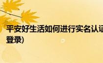 平安好生活如何进行实名认证(平安好生活如何进行实名认证登录)