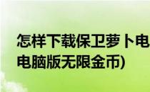 怎样下载保卫萝卜电脑版(怎样下载保卫萝卜电脑版无限金币)